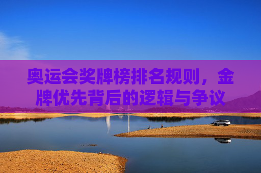 奥运会奖牌榜排名规则,金牌优先背后的逻辑与争议 奥运会奖牌榜排名规则,金牌优先背后的逻辑与争议