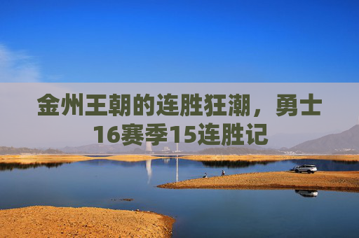 金州王朝的连胜狂潮，勇士16赛季15连胜记
