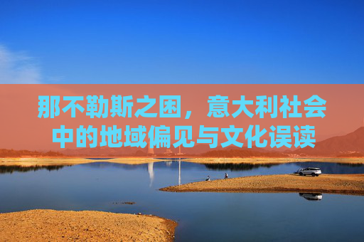 那不勒斯之困,意大利社会中的地域偏见与文化误读 那不勒斯之困,意大利社会中的地域偏见与文化误读