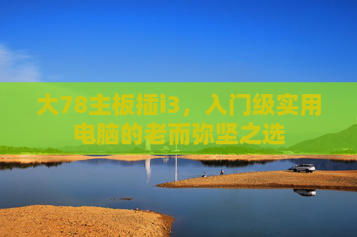 大78主板插i3,入门级实用电脑的老而弥坚之选 大78主板插i3,入门级实用电脑的老而弥坚之选