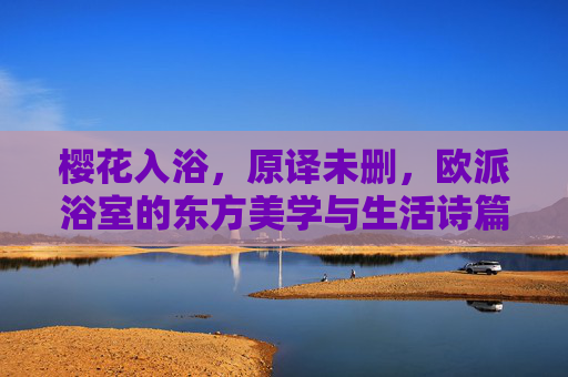 樱花入浴,原译未删,欧派浴室的东方美学与生活诗篇 樱花入浴,原译未删,欧派浴室的东方美学与生活诗篇
