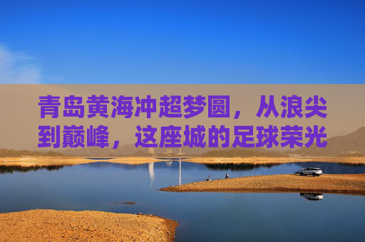 青岛黄海冲超梦圆,从浪尖到巅峰,这座城的足球荣光回来了! 青岛黄海冲超梦圆,从浪尖到巅峰,这座城的足球荣光回来了!