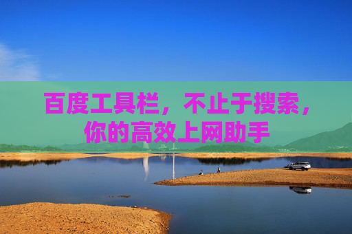 百度工具栏,不止于搜索,你的高效上网助手 百度工具栏,不止于搜索,你的高效上网助手