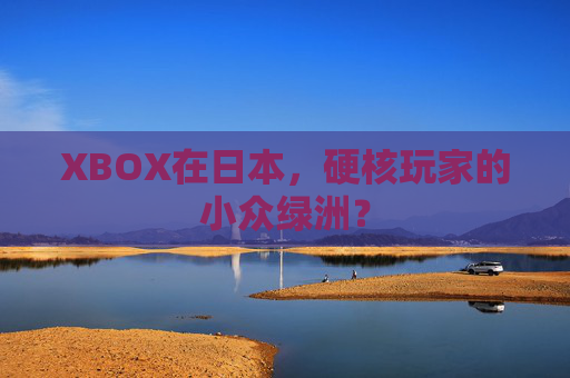 XBOX在日本,硬核玩家的小众绿洲? XBOX在日本,硬核玩家的小众绿洲?
