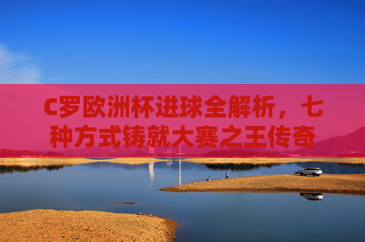 C罗欧洲杯进球全解析,七种方式铸就大赛之王传奇 C罗欧洲杯进球全解析,七种方式铸就大赛之王传奇