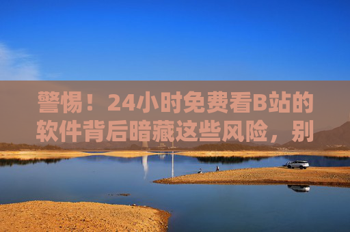 警惕!24小时免费看B站的软件背后暗藏这些风险,别让免费坑了你 警惕!24小时免费看B站的软件背后暗藏这些风险,别让免费坑了你