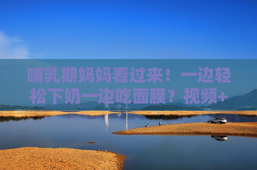 哺乳期妈妈看过来！一边轻松下奶一边吃面膜？视频+图片详解，科学又安心！