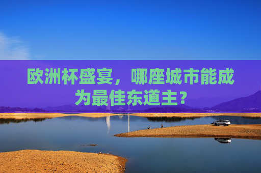 欧洲杯盛宴,哪座城市能成为最佳东道主? 欧洲杯盛宴,哪座城市能成为最佳东道主?