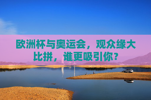 欧洲杯与奥运会,观众缘大比拼,谁更吸引你? 欧洲杯与奥运会,观众缘大比拼,谁更吸引你?