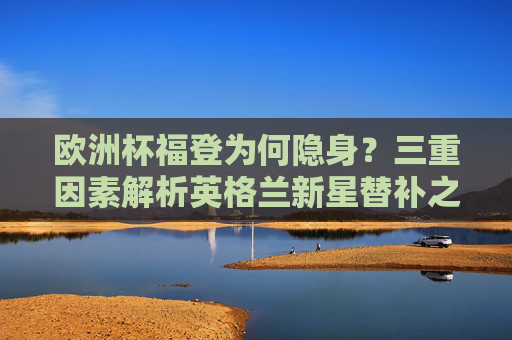 欧洲杯福登为何隐身?三重因素解析英格兰新星替补之谜 欧洲杯福登为何隐身?三重因素解析英格兰新星替补之谜