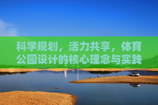 科学规划,活力共享,体育公园设计的核心理念与实践路径 科学规划,活力共享,体育公园设计的核心理念与实践路径