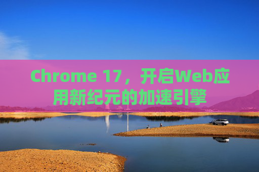 Chrome 17,开启Web应用新纪元的加速引擎 Chrome 17,开启Web应用新纪元的加速引擎