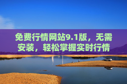 免费行情网站9.1版，无需安装，轻松掌握实时行情