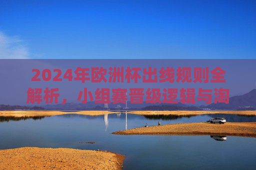 2024年欧洲杯出线规则全解析,小组赛晋级逻辑与淘汰赛入场券争夺 2024年欧洲杯出线规则全解析,小组赛晋级逻辑与淘汰赛入场券争夺