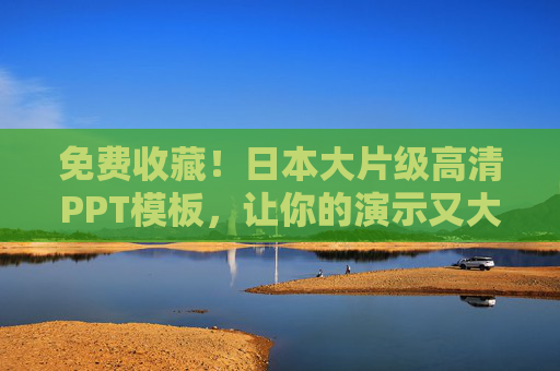 免费收藏!日本大片级高清PPT模板,让你的演示又大又好看! 免费收藏!日本大片级高清PPT模板,让你的演示又大又好看!