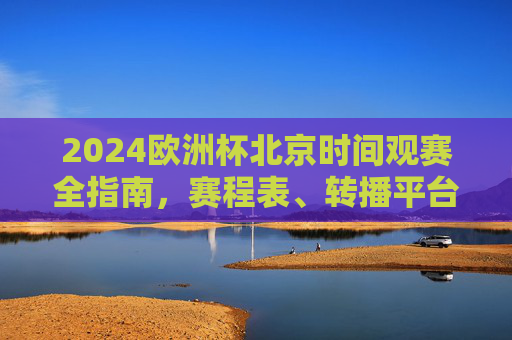 2024欧洲杯北京时间观赛全指南,赛程表、转播平台与熬夜看球攻略 2024欧洲杯北京时间观赛全指南,赛程表、转播平台与熬夜看球攻略