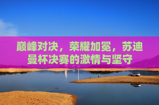巅峰对决,荣耀加冕,苏迪曼杯决赛的激情与坚守 巅峰对决,荣耀加冕,苏迪曼杯决赛的激情与坚守