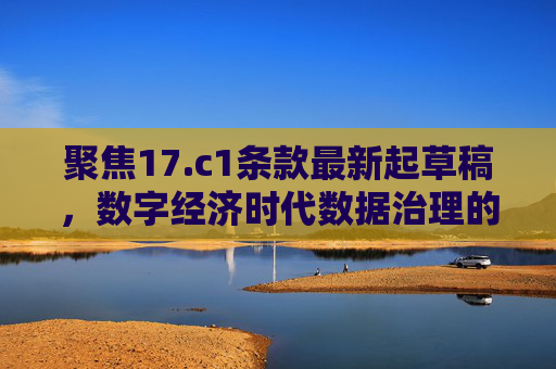 聚焦17.c1条款最新起草稿,数字经济时代数据治理的新风向 聚焦17.c1条款最新起草稿,数字经济时代数据治理的新风向