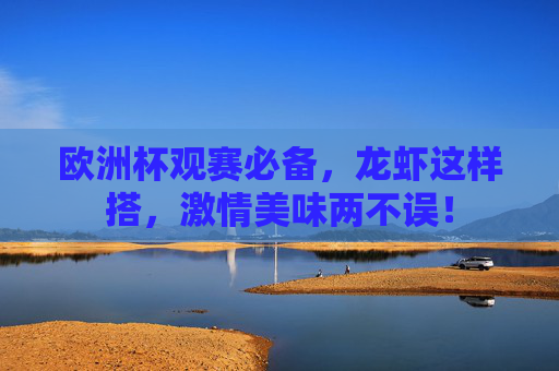 欧洲杯观赛必备,龙虾这样搭,激情美味两不误! 欧洲杯观赛必备,龙虾这样搭,激情美味两不误!