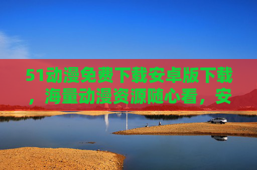 51动漫免费下载安卓版下载,海量动漫资源随心看,安全指南助你畅享二次元! 51动漫免费下载安卓版下载,海量动漫资源随心看,安全指南助你畅享二次元!