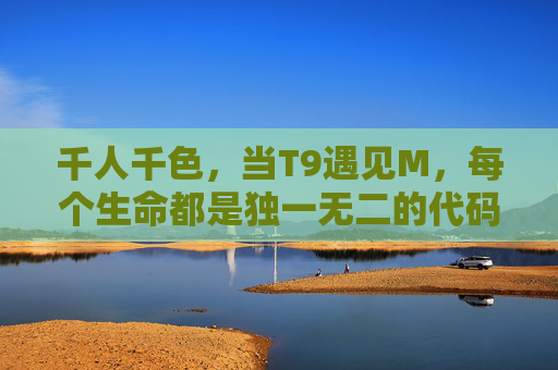 千人千色,当T9遇见M,每个生命都是独一无二的代码 千人千色,当T9遇见M,每个生命都是独一无二的代码