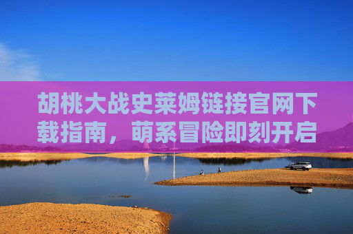 胡桃大战史莱姆链接官网下载指南,萌系冒险即刻开启! 胡桃大战史莱姆链接官网下载指南,萌系冒险即刻开启!