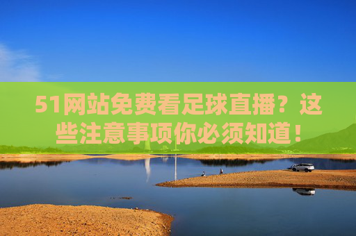 51网站免费看足球直播?这些注意事项你必须知道! 51网站免费看足球直播?这些注意事项你必须知道!