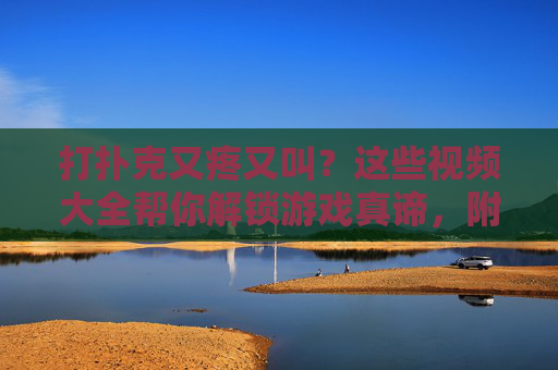 打扑克又疼又叫?这些视频大全帮你解锁游戏真谛,附下载安装指南 打扑克又疼又叫?这些视频大全帮你解锁游戏真谛,附下载安装指南
