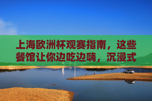 上海欧洲杯观赛指南,这些餐馆让你边吃边嗨,沉浸式感受足球激情! 上海欧洲杯观赛指南,这些餐馆让你边吃边嗨,沉浸式感受足球激情!