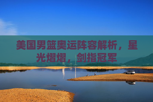 美国男篮奥运阵容解析,星光熠熠,剑指冠军 美国男篮奥运阵容解析,星光熠熠,剑指冠军