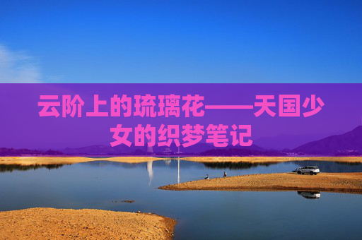 云阶上的琉璃花——天国少女的织梦笔记