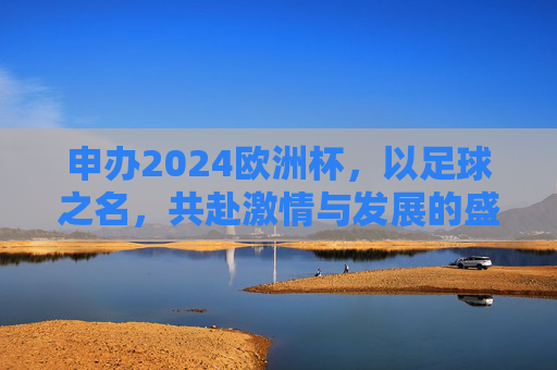 申办2024欧洲杯,以足球之名,共赴激情与发展的盛宴 申办2024欧洲杯,以足球之名,共赴激情与发展的盛宴