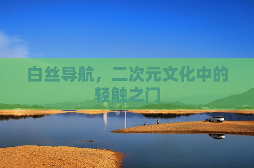 白丝导航,二次元文化中的轻触之门 白丝导航,二次元文化中的轻触之门