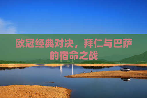 欧冠经典对决，拜仁与巴萨的宿命之战