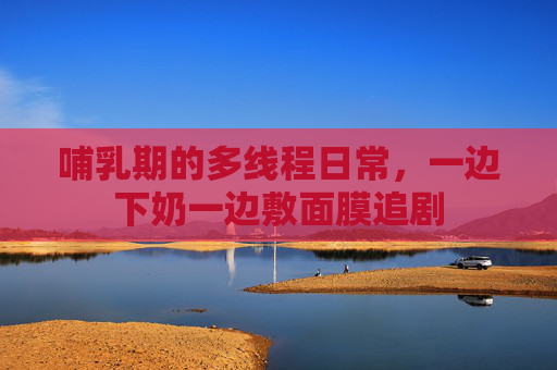 哺乳期的多线程日常,一边下奶一边敷面膜追剧 哺乳期的多线程日常,一边下奶一边敷面膜追剧