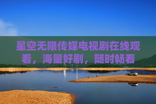 星空无限传媒电视剧在线观看,海量好剧,随时畅看 星空无限传媒电视剧在线观看,海量好剧,随时畅看