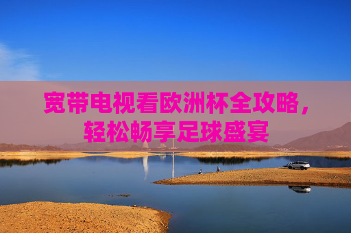 宽带电视看欧洲杯全攻略,轻松畅享足球盛宴 宽带电视看欧洲杯全攻略,轻松畅享足球盛宴