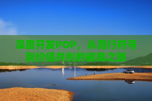 深度开发POP,从流行符号到价值共创的破局之路 深度开发POP,从流行符号到价值共创的破局之路
