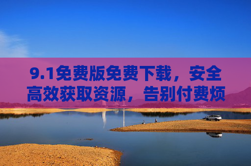 9.1免费版免费下载，安全高效获取资源，告别付费烦恼