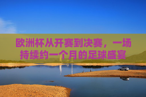 欧洲杯从开赛到决赛，一场持续约一个月的足球盛宴