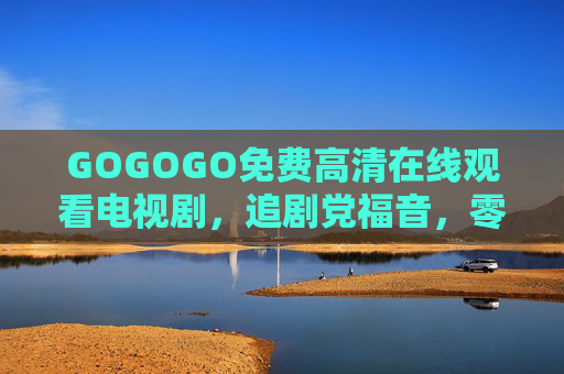 GOGOGO免费高清在线观看电视剧,追剧党福音,零门槛畅享大屏盛宴! GOGOGO免费高清在线观看电视剧,追剧党福音,零门槛畅享大屏盛宴!