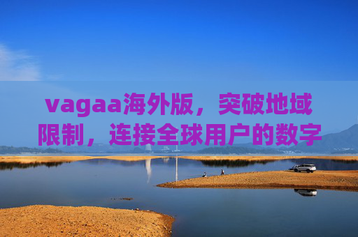vagaa海外版,突破地域限制,连接全球用户的数字桥梁 vagaa海外版,突破地域限制,连接全球用户的数字桥梁