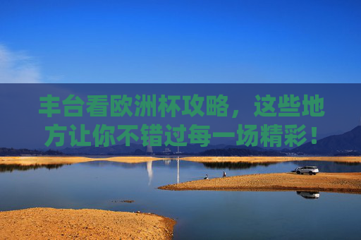 丰台看欧洲杯攻略,这些地方让你不错过每一场精彩! 丰台看欧洲杯攻略,这些地方让你不错过每一场精彩!