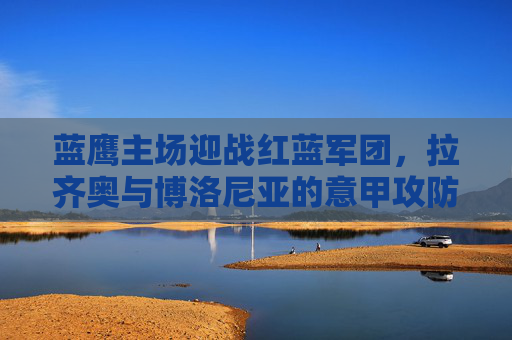 蓝鹰主场迎战红蓝军团,拉齐奥与博洛尼亚的意甲攻防战 蓝鹰主场迎战红蓝军团,拉齐奥与博洛尼亚的意甲攻防战