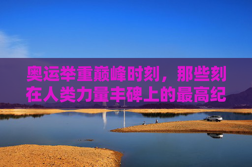 奥运举重巅峰时刻,那些刻在人类力量丰碑上的最高纪录 奥运举重巅峰时刻,那些刻在人类力量丰碑上的最高纪录