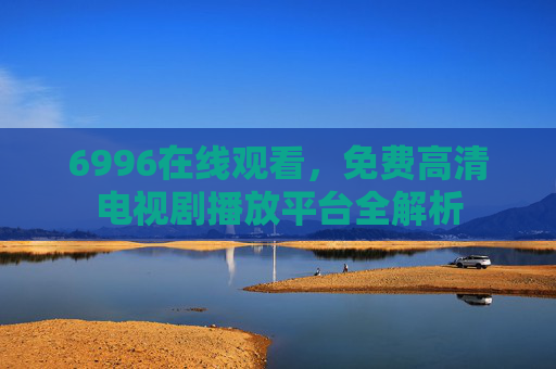6996在线观看,免费高清电视剧播放平台全解析 6996在线观看,免费高清电视剧播放平台全解析
