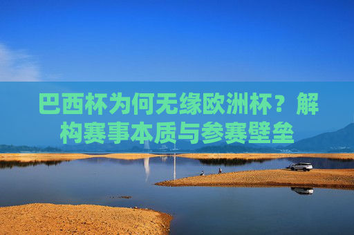 巴西杯为何无缘欧洲杯?解构赛事本质与参赛壁垒 巴西杯为何无缘欧洲杯?解构赛事本质与参赛壁垒