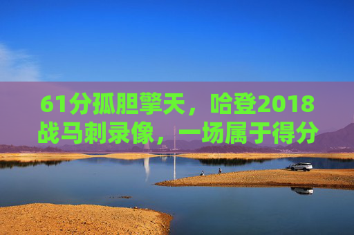 61分孤胆擎天,哈登2018战马刺录像,一场属于得分艺术的史诗 61分孤胆擎天,哈登2018战马刺录像,一场属于得分艺术的史诗