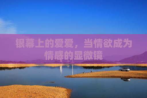 银幕上的爱爱,当情欲成为情感的显微镜 银幕上的爱爱,当情欲成为情感的显微镜