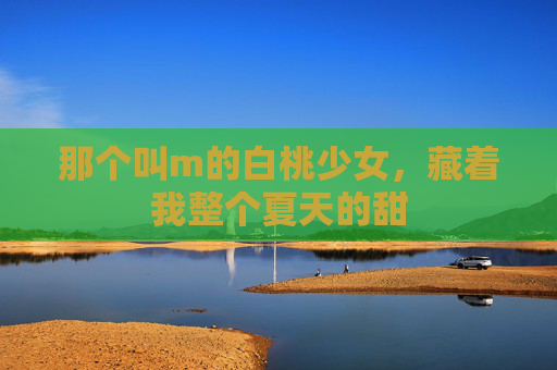 那个叫m的白桃少女，藏着我整个夏天的甜